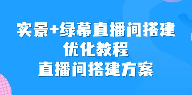 实景 绿幕直播间搭建优化教程，直播间搭建方案-阿戒项目库