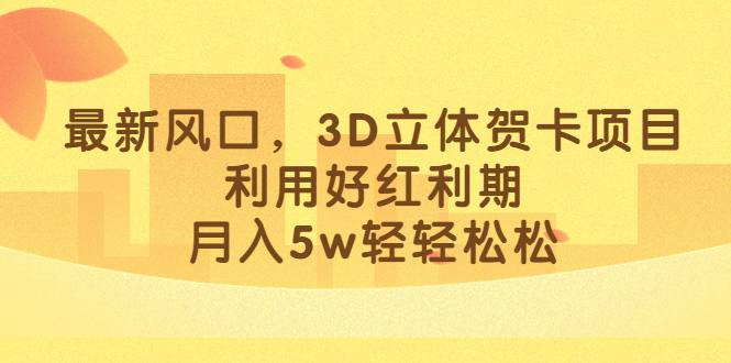 最新风口，3D立体贺卡项目，利用好红利期，月入5w轻轻松松-阿戒项目库