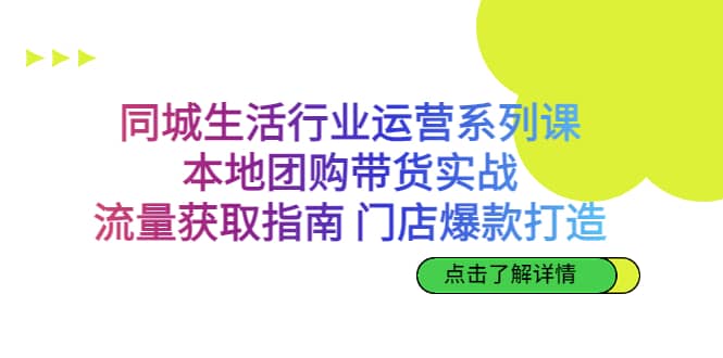 同城生活行业运营系列课：本地团购带货实战，流量获取指南 门店爆款打造-阿戒项目库