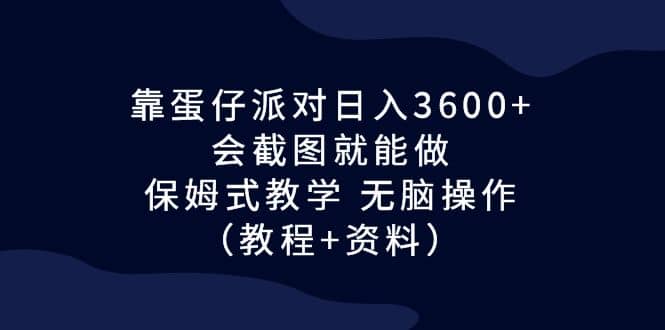 靠蛋仔派对日入3600 ，会截图就能做，保姆式教学 无脑操作（教程 资料）-阿戒项目库