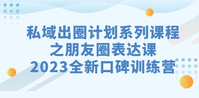 私域-出圈计划系列课程之朋友圈-表达课，2023全新口碑训练营-阿戒项目库