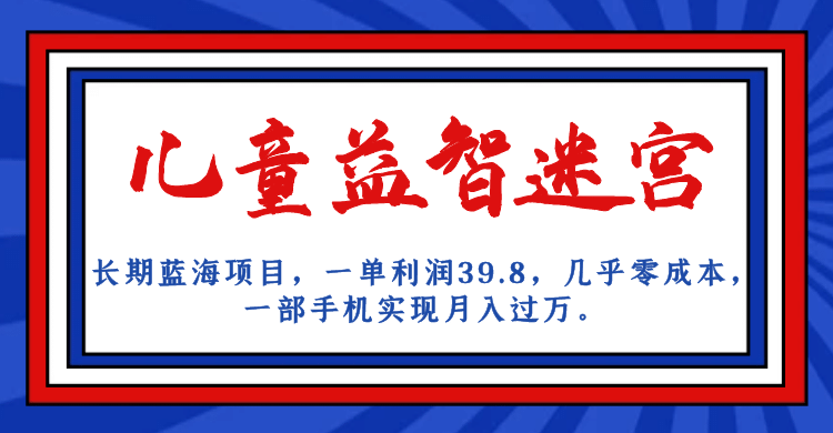 长期蓝海项目 儿童益智迷宫 一单利润39.8 几乎零成本 一部手机实现月入过万-阿戒项目库