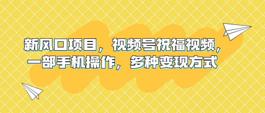 新风口项目，视频号祝福视频，一部手机操作，多种变现方式-阿戒项目库