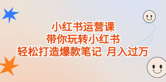 小红书运营课，带你玩转小红书，轻松打造爆款笔记 月入过万-阿戒项目库