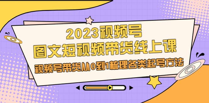 2023视频号-图文短视频带货线上课，视频号带货从0到1梳理各类起号方法-阿戒项目库