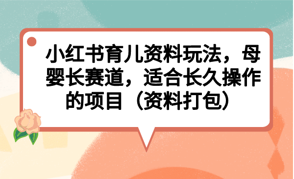 小红书育儿资料玩法，母婴长赛道，适合长久操作的项目（资料打包）-阿戒项目库