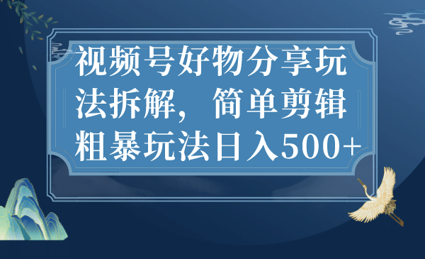 视频号好物分享玩法拆解，简单剪辑粗暴玩法日入500-阿戒项目库