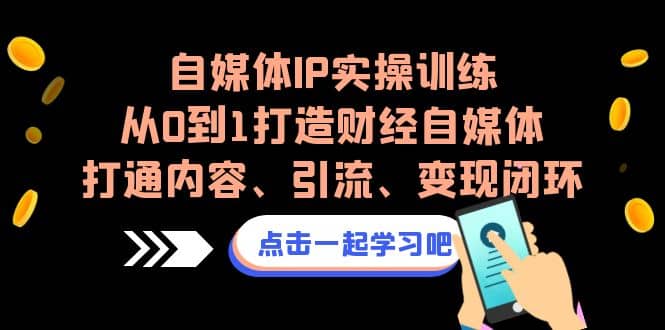 自媒体IP实操训练，从0到1打造财经自媒体，打通内容、引流、变现闭环-阿戒项目库