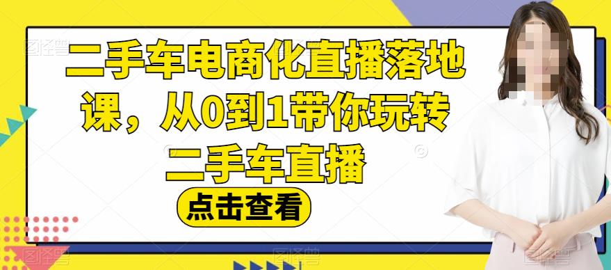 二手车电商化直播落地课，从0到1带你玩转二手车直播-阿戒项目库