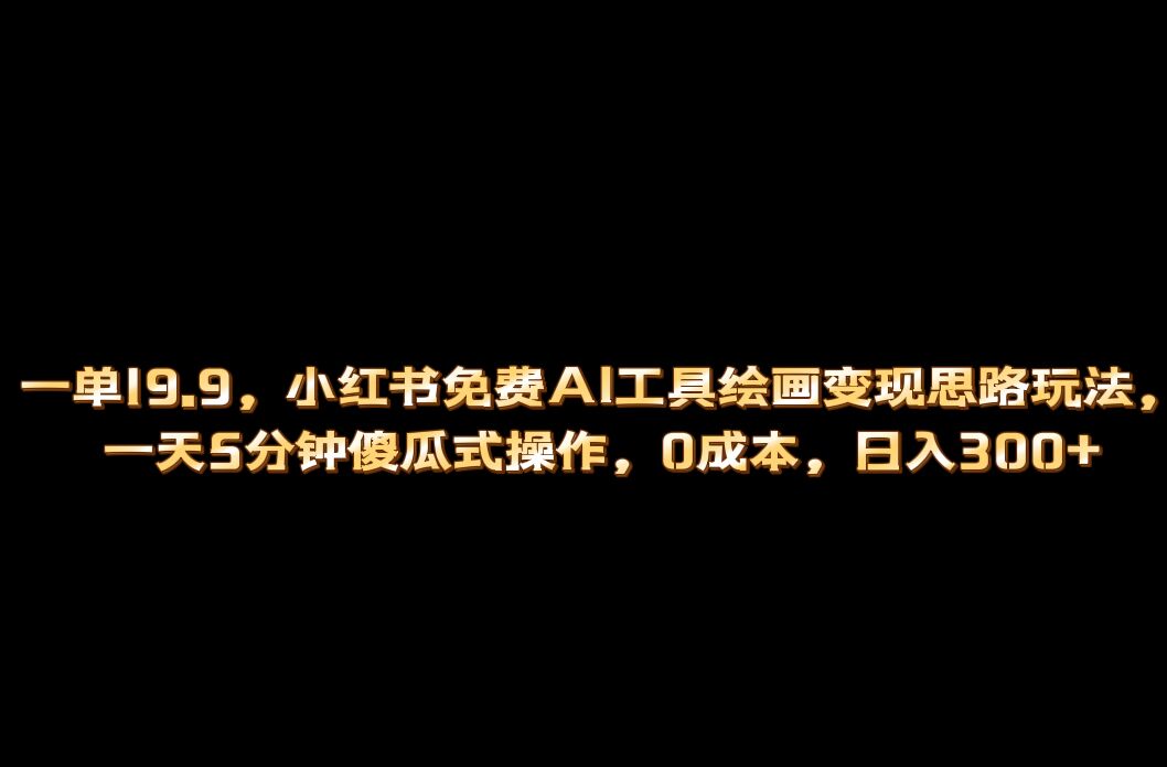 小红书免费AI工具绘画变现玩法，一天5分钟傻瓜式操作，0成本日入300-阿戒项目库