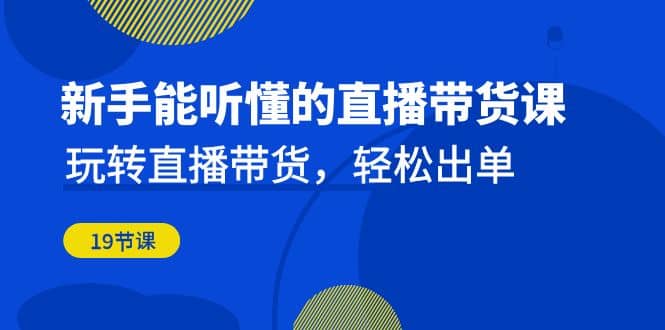 新手能听懂的直播带货课：玩转直播带货，轻松出单（19节课）-阿戒项目库