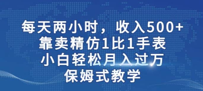 两小时，收入500 ，靠卖精仿1比1手表，小白轻松月入过万！保姆式教学-阿戒项目库