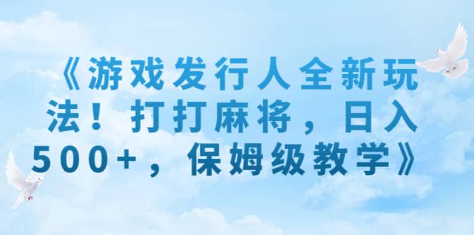 《游戏发行人全新玩法！打打麻将，日入500 ，保姆级教学》-阿戒项目库