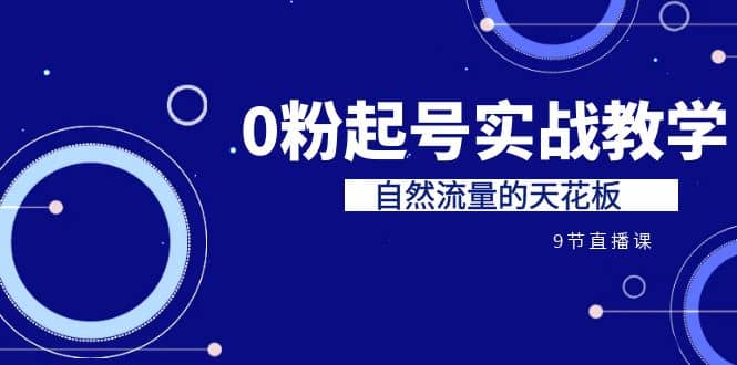 某收费培训7-8月课程：0粉起号实战教学，自然流量的天花板（9节）-阿戒项目库