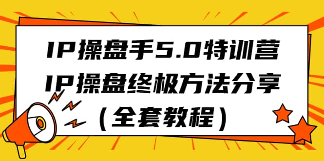 IP操盘手5.0特训营，IP操盘终极方法分享（全套教程）-阿戒项目库