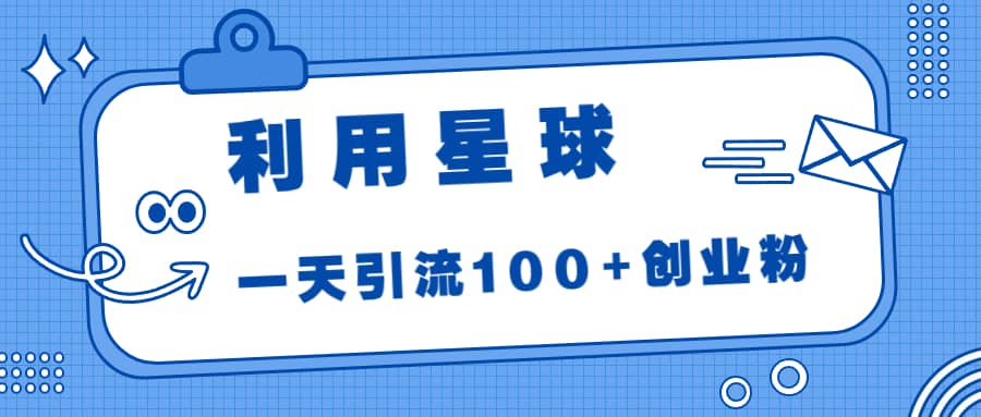 利用星球，一天引流100 创业粉-阿戒项目库