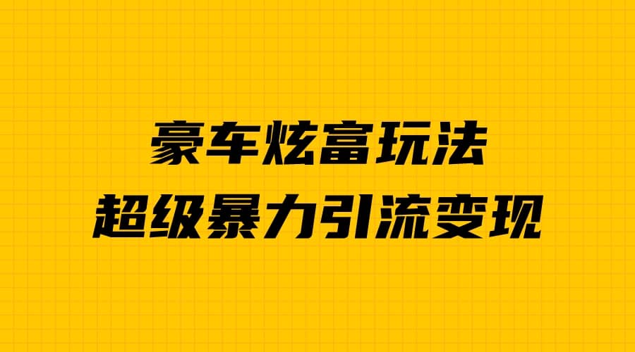 豪车炫富独家玩法，暴力引流多重变现，手把手教学-阿戒项目库