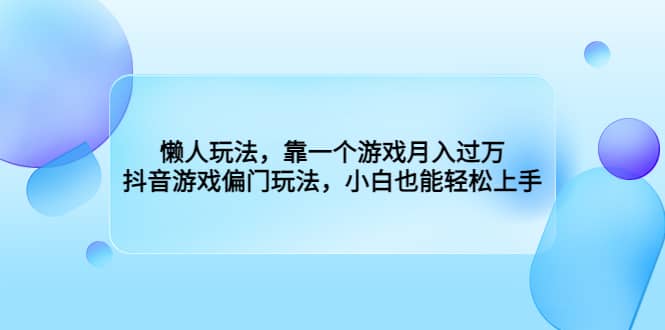 懒人玩法，靠一个游戏月入过万，抖音游戏偏门玩法，小白也能轻松上手-阿戒项目库