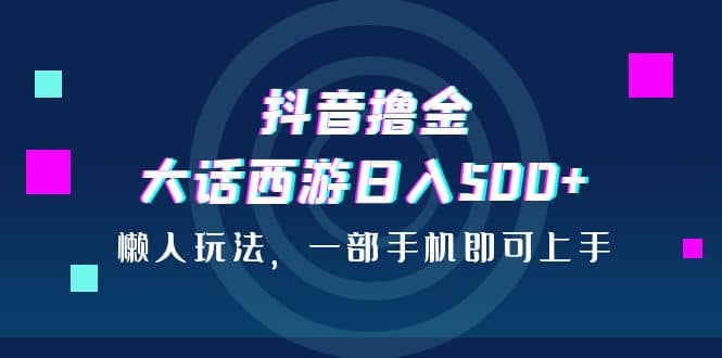 抖音撸金，大话西游日入500 ，懒人玩法，一部手机即可上手-阿戒项目库