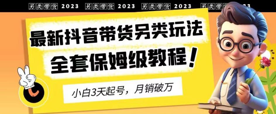 2023年最新抖音带货另类玩法，3天起号，月销破万（保姆级教程）【揭秘】-阿戒项目库