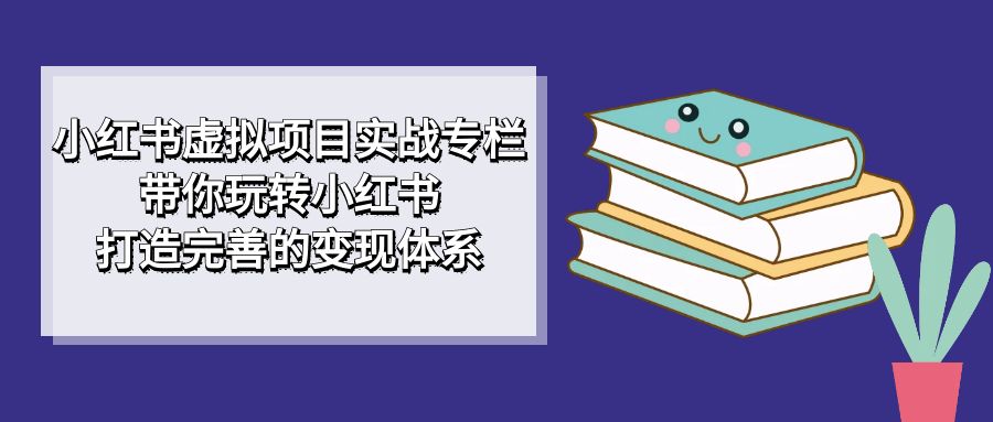 小红书虚拟项目实战专栏，带你玩转小红书，打造完善的变现体系-阿戒项目库