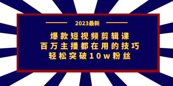 爆款短视频剪辑课：百万主播都在用的技巧，轻松突破10w粉丝-阿戒项目库