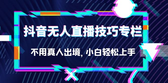 抖音无人直播技巧专栏，不用真人出境，小白轻松上手（27节）-阿戒项目库