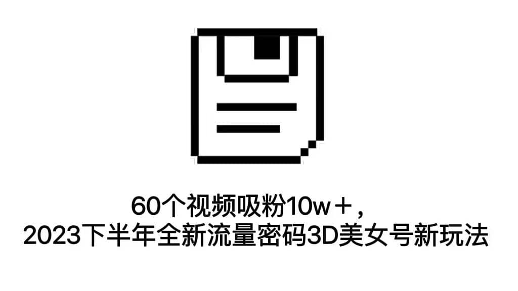 60个视频吸粉10w＋，2023下半年全新流量密码3D美女号新玩法（教程 资源）-阿戒项目库