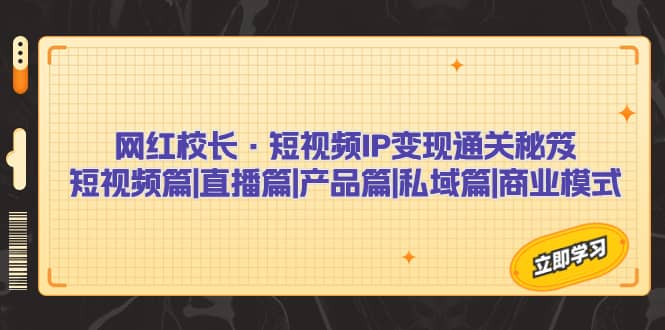 网红校长·短视频IP变现通关秘笈：短视频篇 直播篇 产品篇 私域篇 商业模式-阿戒项目库