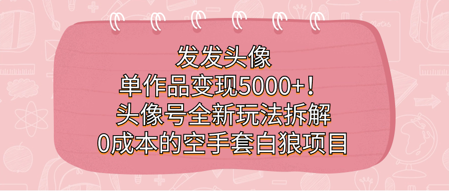 发发头像，单作品变现5000 ！头像号全新玩法拆解，0成本的空手套白狼项目-阿戒项目库