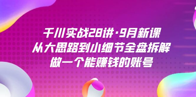 千川实战28讲·9月新课：从大思路到小细节全盘拆解，做一个能赚钱的账号-阿戒项目库