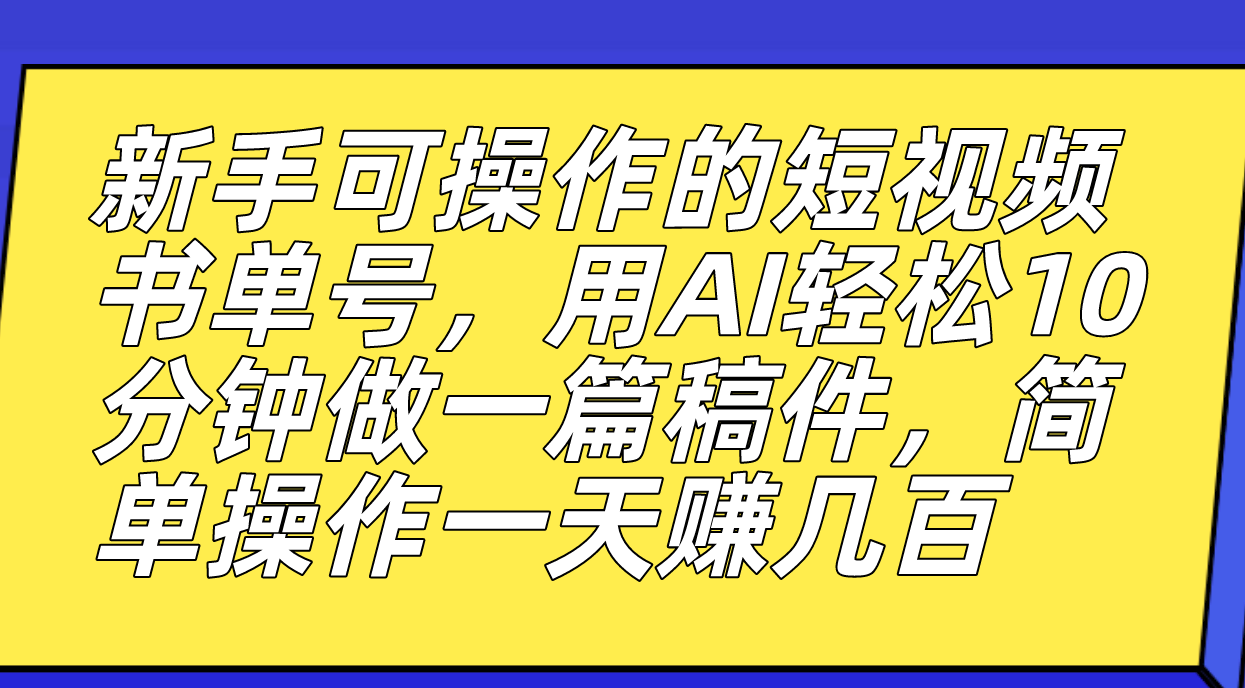 新手可操作的短视频书单号，用AI轻松10分钟做一篇稿件，一天轻松赚几百-阿戒项目库