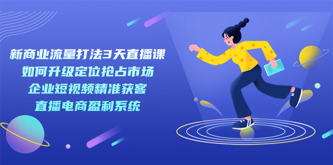 新商业-流量打法3天直播课：定位抢占市场 企业短视频获客 直播电商盈利系统-阿戒项目库