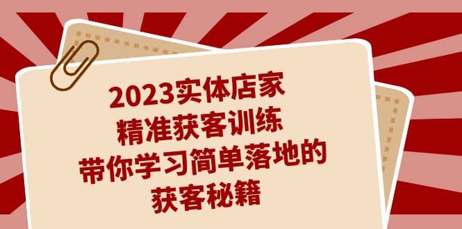 2023实体店家精准获客训练，带你学习简单落地的获客秘籍（27节课）-阿戒项目库