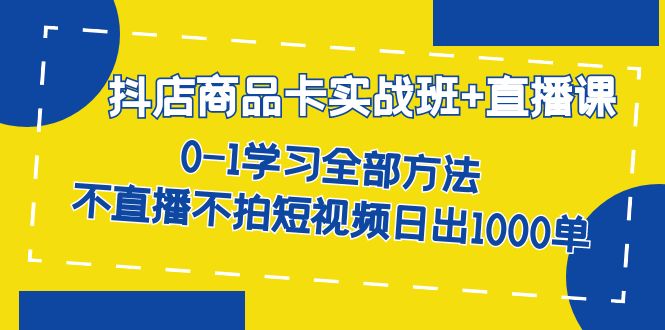 抖店商品卡实战班 直播课-8月 0-1学习全部方法 不直播不拍短视频日出1000单-阿戒项目库