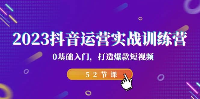 2023抖音运营实战训练营，0基础入门，打造爆款短视频（52节课）-阿戒项目库