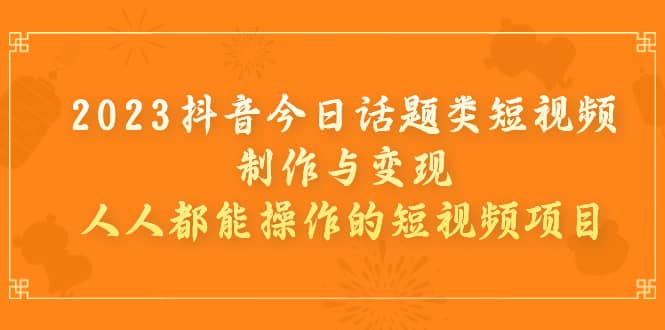 2023抖音今日话题类短视频制作与变现，人人都能操作的短视频项目-阿戒项目库