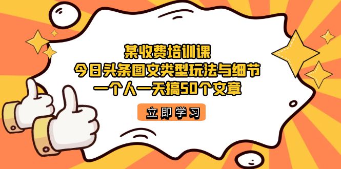 某收费培训课：今日头条账号图文玩法与细节，一个人一天搞50个文章-阿戒项目库