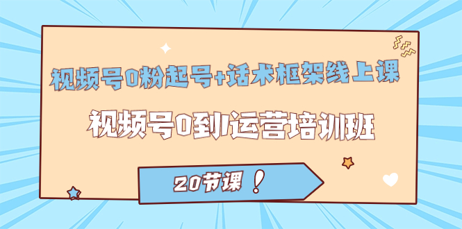 视频号·0粉起号 话术框架线上课：视频号0到1运营培训班（20节课）-阿戒项目库