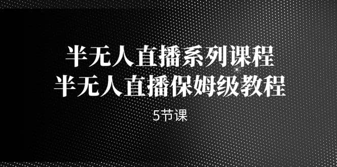 半无人直播系列课程，半无人直播保姆级教程（5节课）-阿戒项目库