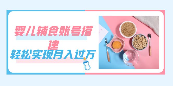 紧跟时代发展，婴儿辅食账号搭建，轻松实现月入过万（教程 素材）-阿戒项目库