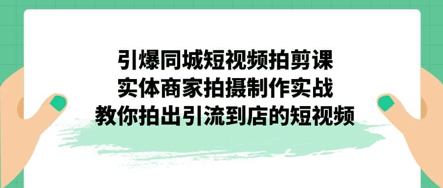 引爆同城-短视频拍剪课：实体商家拍摄制作实战，教你拍出引流到店的短视频-阿戒项目库