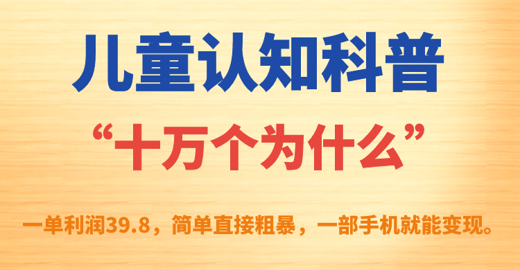 儿童认知科普“十万个为什么”一单利润39.8，简单粗暴，一部手机就能变现-阿戒项目库