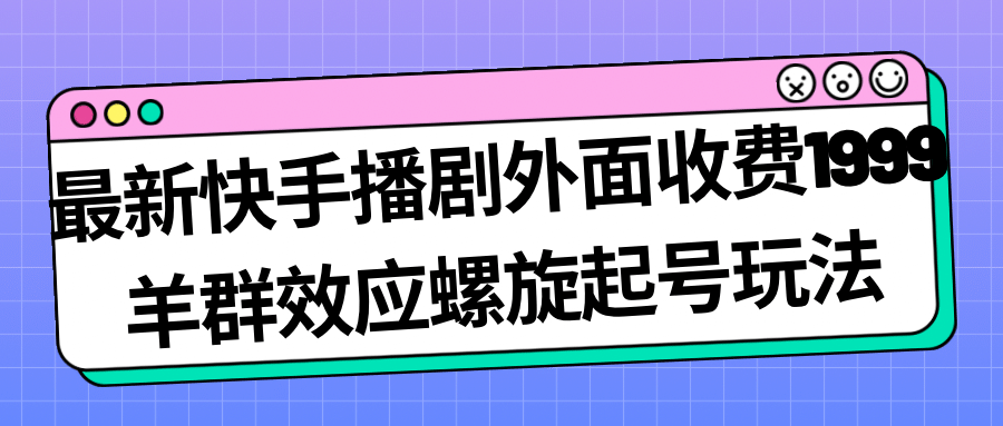 最新快手播剧外面收费1999羊群效应螺旋起号玩法配合流量日入几百完全没问题-阿戒项目库