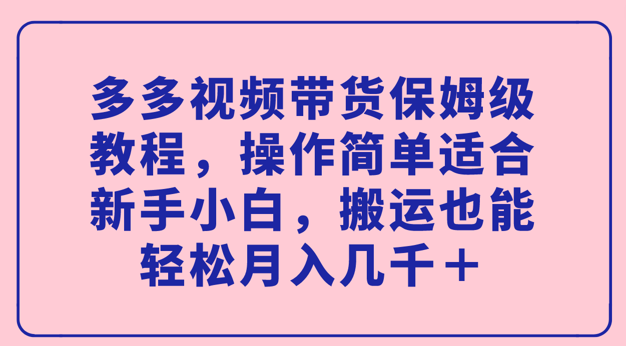 多多视频带货保姆级教程，操作简单适合新手小白，搬运也能轻松月入几千＋-阿戒项目库