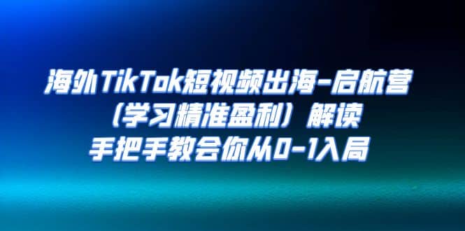 海外TikTok短视频出海-启航营（学习精准盈利）解读，手把手教会你从0-1入局-阿戒项目库