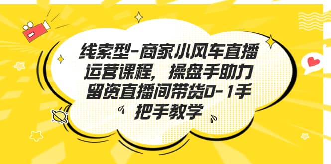 线索型-商家小风车直播运营课程，操盘手助力留资直播间带货0-1手把手教学-阿戒项目库