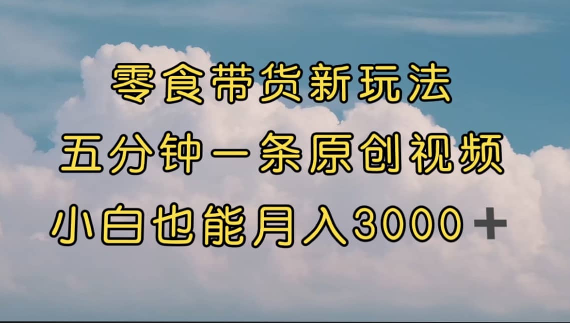 零食带货新玩法，5分钟一条原创视频，新手小白也能轻松月入3000  （教程）-阿戒项目库