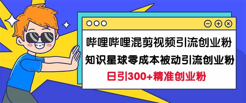 哔哩哔哩混剪视频引流创业粉日引300 知识星球零成本被动引流创业粉一天300-阿戒项目库