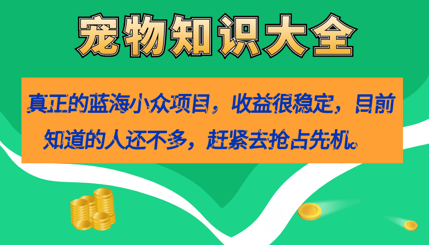 真正的蓝海小众项目，宠物知识大全，收益很稳定（教务 素材）-阿戒项目库